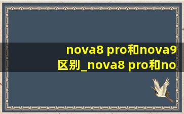 nova8 pro和nova9区别_nova8 pro和nova 9 pro哪个值得买